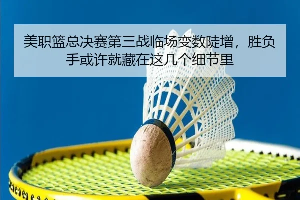 美职篮总决赛第三战临场变数陡增，胜负手或许就藏在这几个细节里